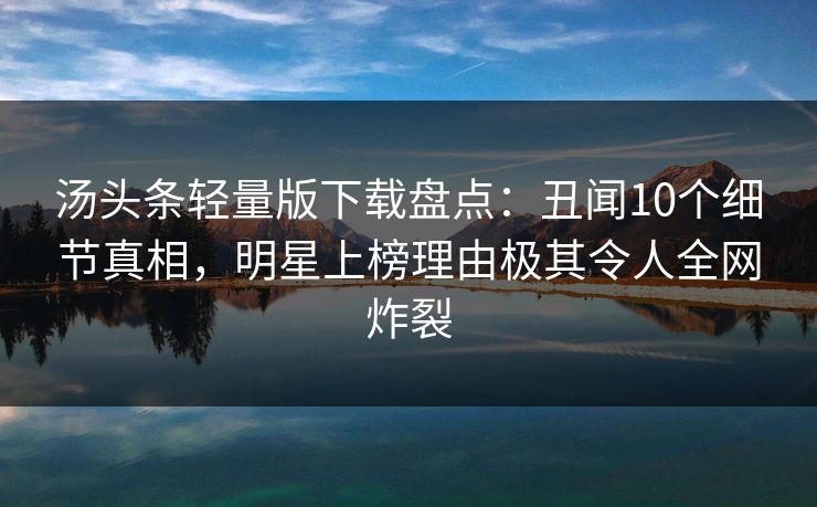 汤头条轻量版下载盘点：丑闻10个细节真相，明星上榜理由极其令人全网炸裂