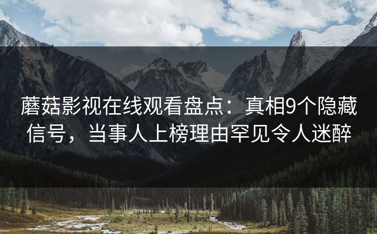 蘑菇影视在线观看盘点：真相9个隐藏信号，当事人上榜理由罕见令人迷醉