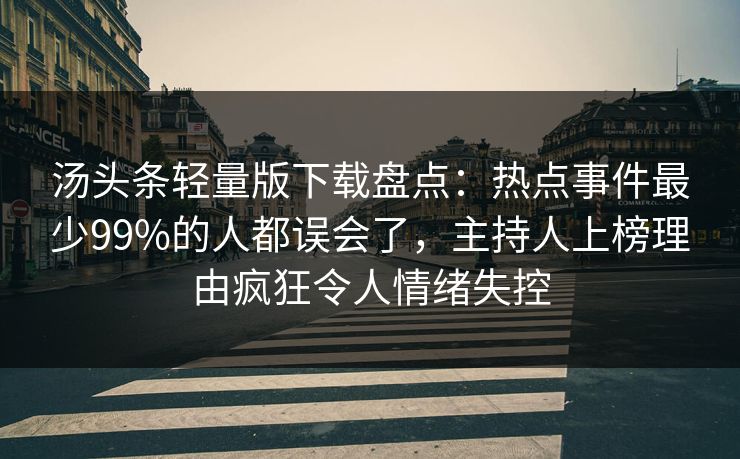 汤头条轻量版下载盘点：热点事件最少99%的人都误会了，主持人上榜理由疯狂令人情绪失控
