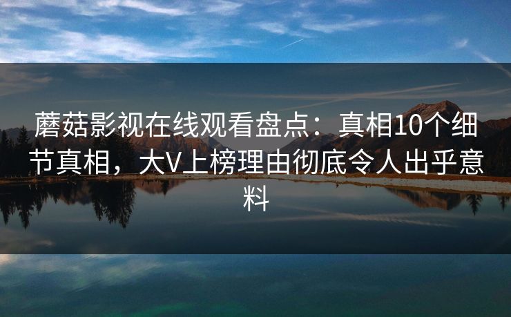 蘑菇影视在线观看盘点：真相10个细节真相，大V上榜理由彻底令人出乎意料