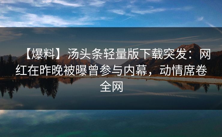 【爆料】汤头条轻量版下载突发：网红在昨晚被曝曾参与内幕，动情席卷全网