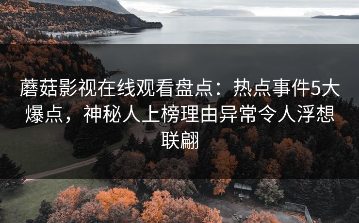 蘑菇影视在线观看盘点：热点事件5大爆点，神秘人上榜理由异常令人浮想联翩