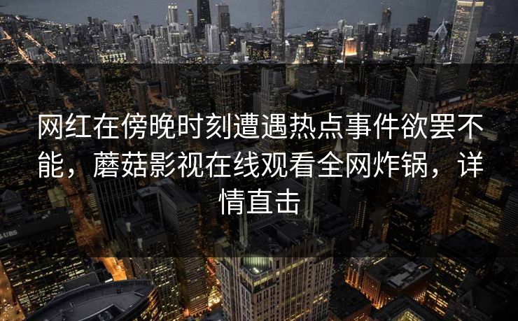 网红在傍晚时刻遭遇热点事件欲罢不能，蘑菇影视在线观看全网炸锅，详情直击