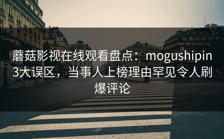 蘑菇影视在线观看盘点：mogushipin3大误区，当事人上榜理由罕见令人刷爆评论