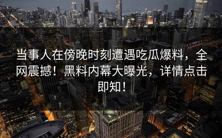 当事人在傍晚时刻遭遇吃瓜爆料，全网震撼！黑料内幕大曝光，详情点击即知！