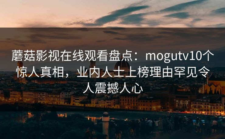 蘑菇影视在线观看盘点：mogutv10个惊人真相，业内人士上榜理由罕见令人震撼人心