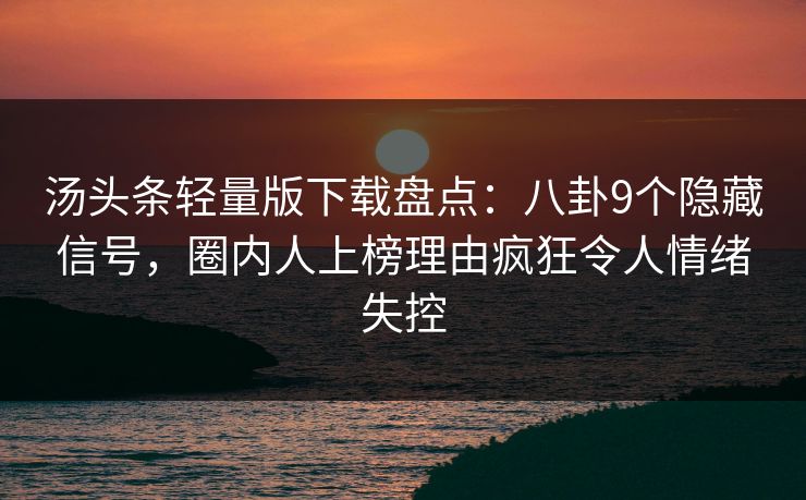 汤头条轻量版下载盘点：八卦9个隐藏信号，圈内人上榜理由疯狂令人情绪失控