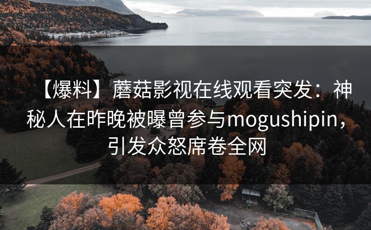 【爆料】蘑菇影视在线观看突发：神秘人在昨晚被曝曾参与mogushipin，引发众怒席卷全网