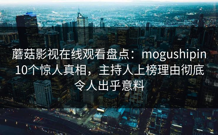 蘑菇影视在线观看盘点：mogushipin10个惊人真相，主持人上榜理由彻底令人出乎意料