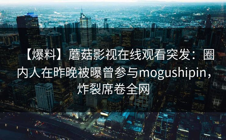 【爆料】蘑菇影视在线观看突发：圈内人在昨晚被曝曾参与mogushipin，炸裂席卷全网
