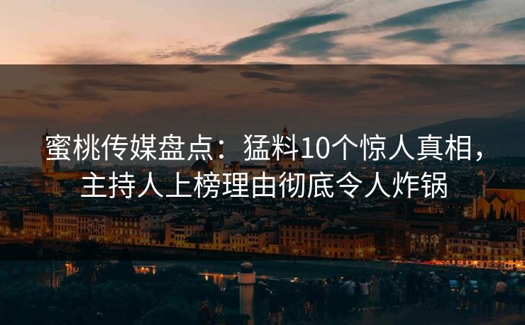 蜜桃传媒盘点：猛料10个惊人真相，主持人上榜理由彻底令人炸锅