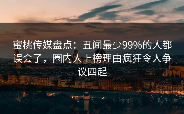 蜜桃传媒盘点:丑闻最少99%的人都误会了,圈内人上榜理由疯狂令人争议四起 蜜桃传媒盘点:丑闻最少99%的人都误会了,圈内人上榜理由疯狂令人争议四起