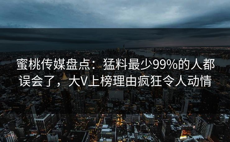 蜜桃传媒盘点：猛料最少99%的人都误会了，大V上榜理由疯狂令人动情