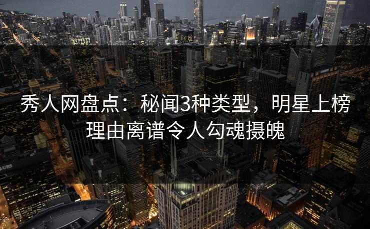 秀人网盘点:秘闻3种类型,明星上榜理由离谱令人勾魂摄魄 秀人网盘点:秘闻3种类型,明星上榜理由离谱令人勾魂摄魄