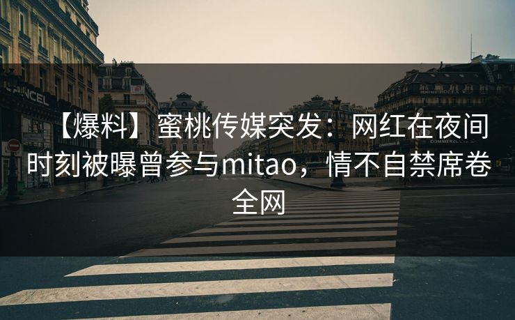 【爆料】蜜桃传媒突发:网红在夜间时刻被曝曾参与mitao,情不自禁席卷全网 【爆料】蜜桃传媒突发:网红在夜间时刻被曝曾参与mitao,情不自禁席卷全网