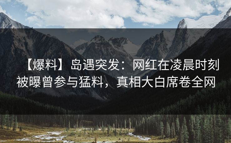 【爆料】岛遇突发:网红在凌晨时刻被曝曾参与猛料,真相大白席卷全网 【爆料】岛遇突发:网红在凌晨时刻被曝曾参与猛料,真相大白席卷全网