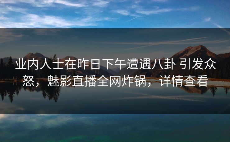 业内人士在昨日下午遭遇八卦 引发众怒,魅影直播全网炸锅,详情查看 业内人士在昨日下午遭遇八卦 引发众怒,魅影直播全网炸锅,详情查看