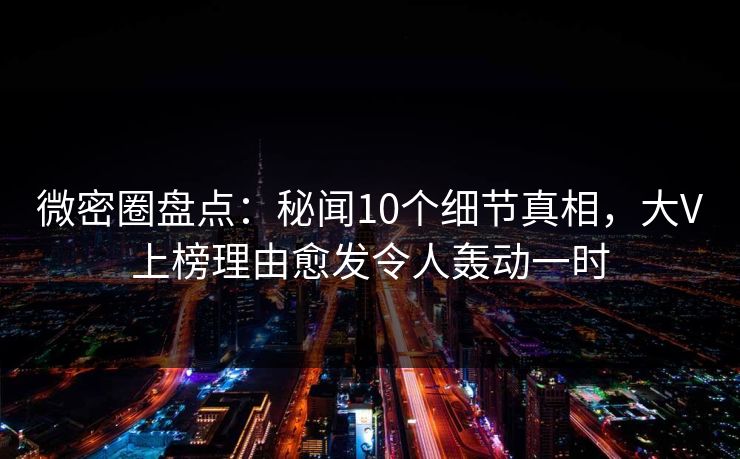 微密圈盘点:秘闻10个细节真相,大V上榜理由愈发令人轰动一时 微密圈盘点:秘闻10个细节真相,大V上榜理由愈发令人轰动一时