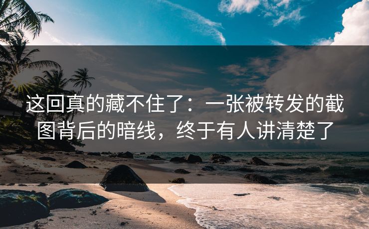 这回真的藏不住了：一张被转发的截图背后的暗线，终于有人讲清楚了