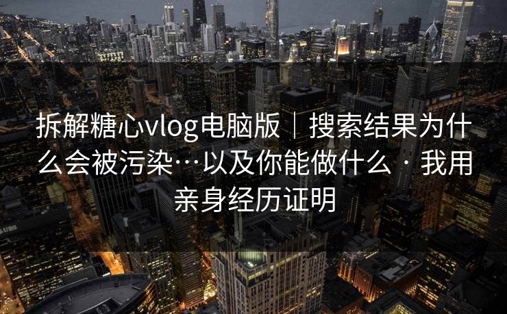 拆解糖心vlog电脑版｜搜索结果为什么会被污染…以及你能做什么 · 我用亲身经历证明
