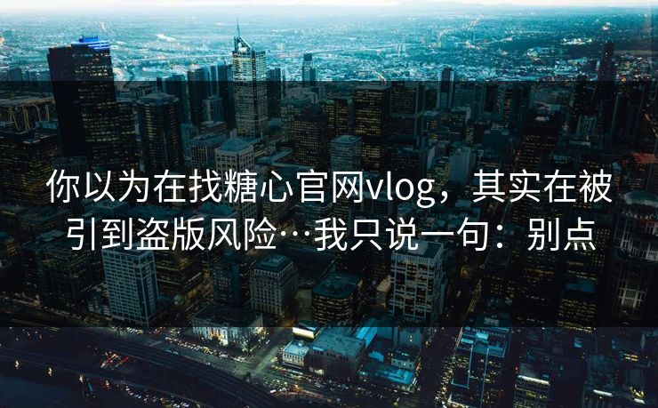 你以为在找糖心官网vlog，其实在被引到盗版风险…我只说一句：别点