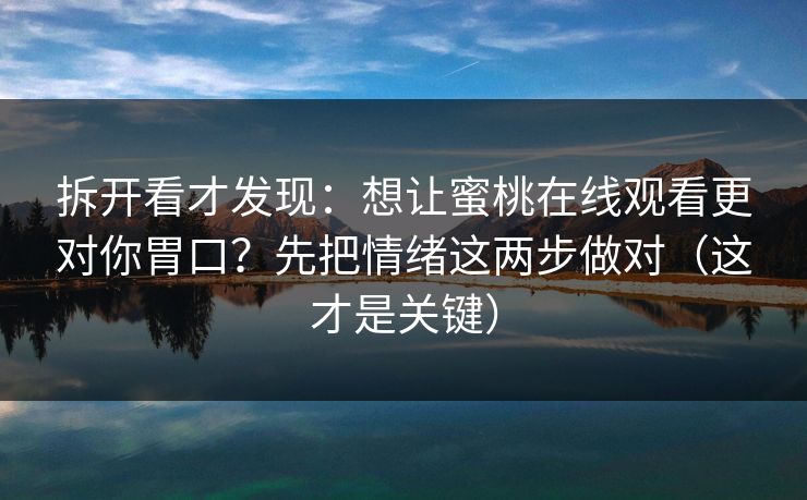 拆开看才发现：想让蜜桃在线观看更对你胃口？先把情绪这两步做对（这才是关键）