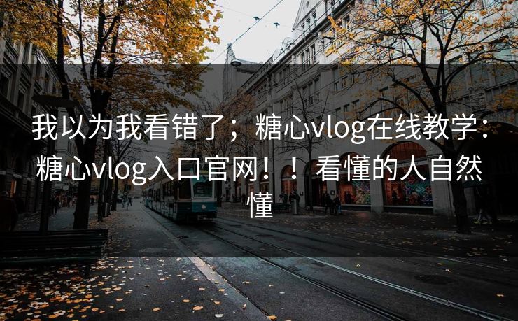 我以为我看错了;糖心vlog在线教学:糖心vlog入口官网!!看懂的人自然懂 我以为我看错了;糖心vlog在线教学:糖心vlog入口官网!!看懂的人自然懂