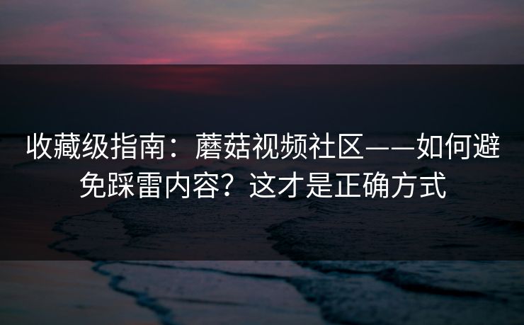 收藏级指南：蘑菇视频社区——如何避免踩雷内容？这才是正确方式