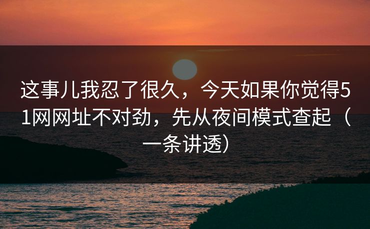 这事儿我忍了很久，今天如果你觉得51网网址不对劲，先从夜间模式查起（一条讲透）