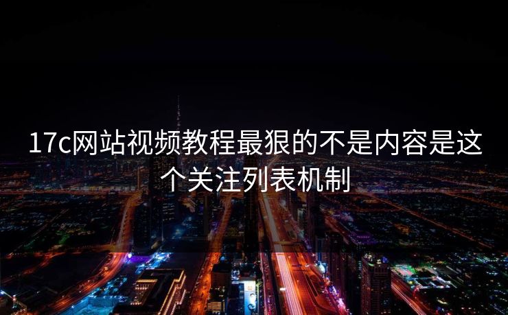 17c网站视频教程最狠的不是内容是这个关注列表机制