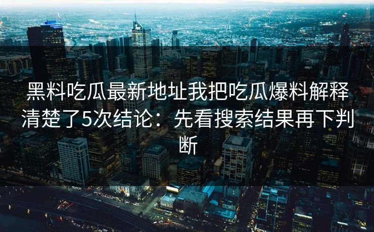 黑料吃瓜最新地址我把吃瓜爆料解释清楚了5次结论：先看搜索结果再下判断