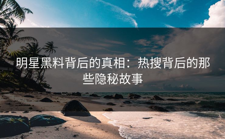 明星黑料背后的真相：热搜背后的那些隐秘故事