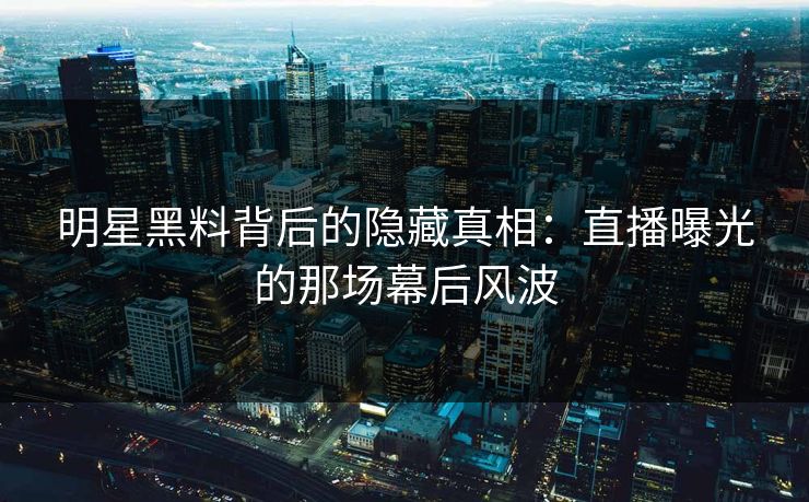 明星黑料背后的隐藏真相：直播曝光的那场幕后风波
