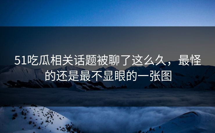 51吃瓜相关话题被聊了这么久，最怪的还是最不显眼的一张图