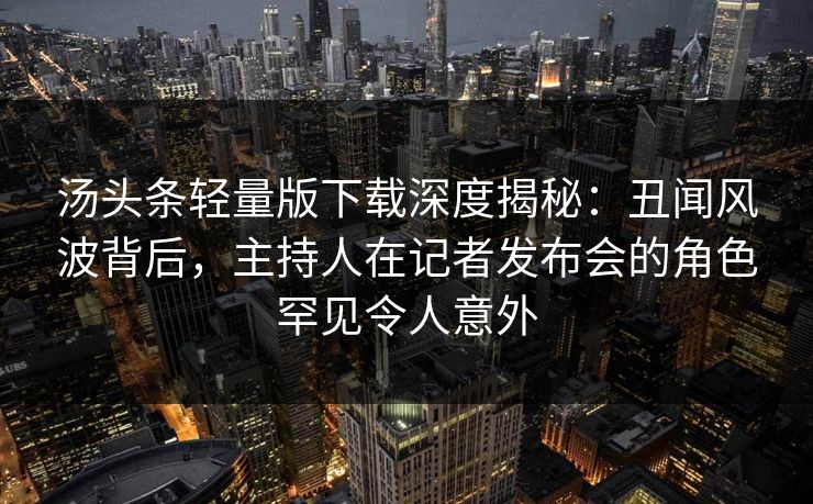 汤头条轻量版下载深度揭秘：丑闻风波背后，主持人在记者发布会的角色罕见令人意外