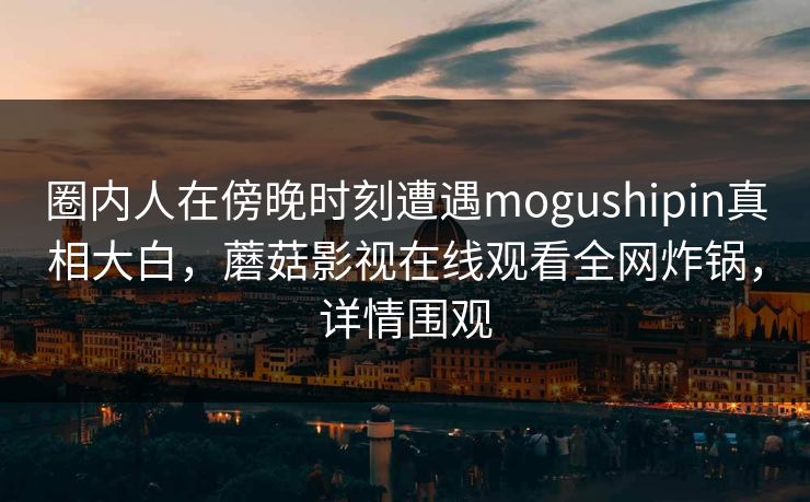 圈内人在傍晚时刻遭遇mogushipin真相大白，蘑菇影视在线观看全网炸锅，详情围观