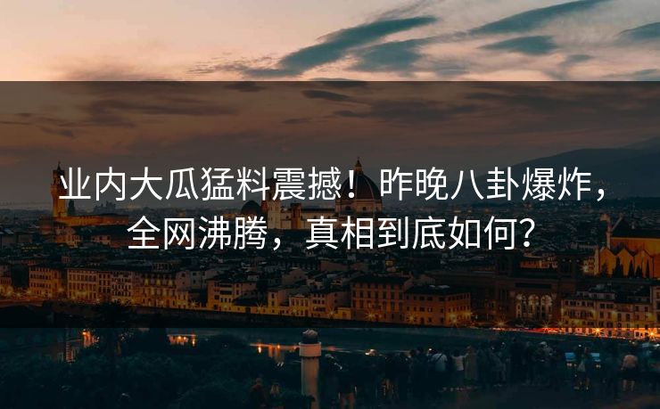 业内大瓜猛料震撼！昨晚八卦爆炸，全网沸腾，真相到底如何？