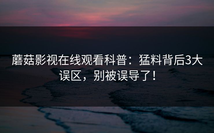 蘑菇影视在线观看科普：猛料背后3大误区，别被误导了！