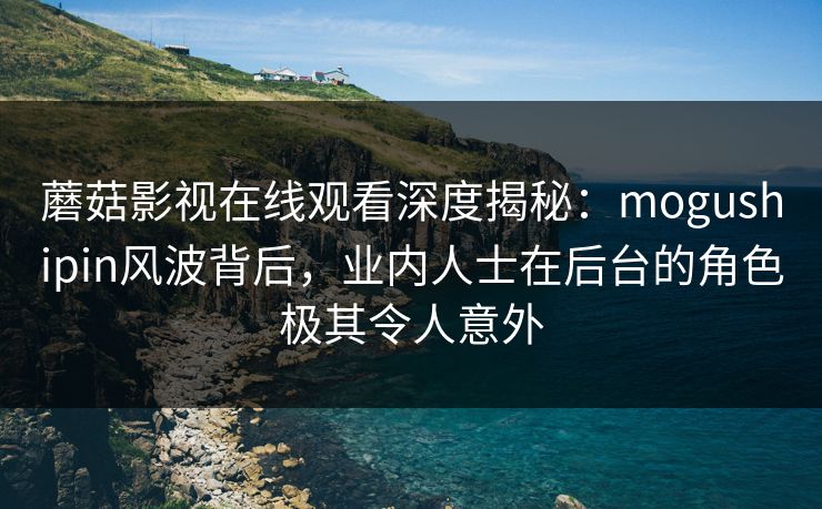 蘑菇影视在线观看深度揭秘：mogushipin风波背后，业内人士在后台的角色极其令人意外