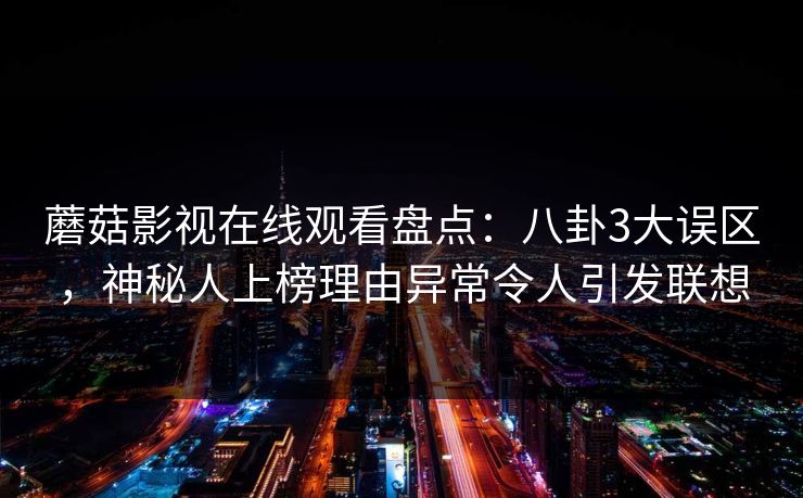 蘑菇影视在线观看盘点：八卦3大误区，神秘人上榜理由异常令人引发联想