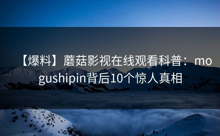 【爆料】蘑菇影视在线观看科普：mogushipin背后10个惊人真相