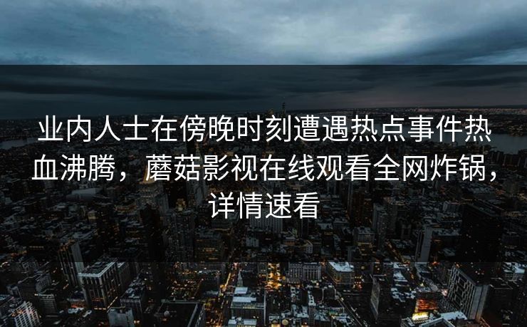 业内人士在傍晚时刻遭遇热点事件热血沸腾，蘑菇影视在线观看全网炸锅，详情速看