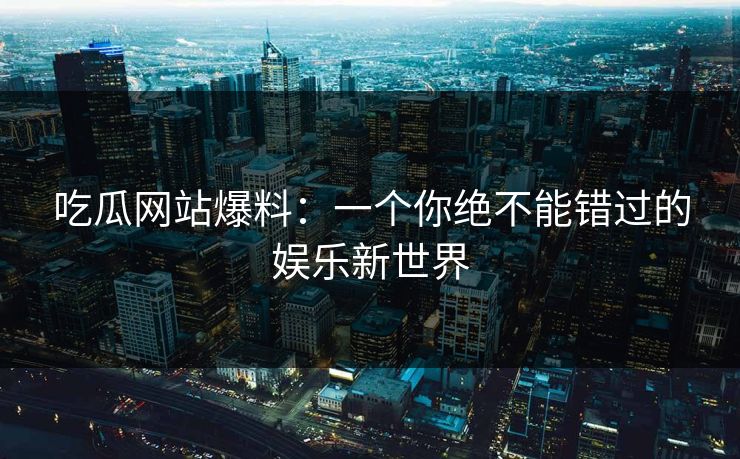 吃瓜网站爆料：一个你绝不能错过的娱乐新世界