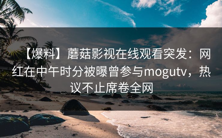【爆料】蘑菇影视在线观看突发：网红在中午时分被曝曾参与mogutv，热议不止席卷全网