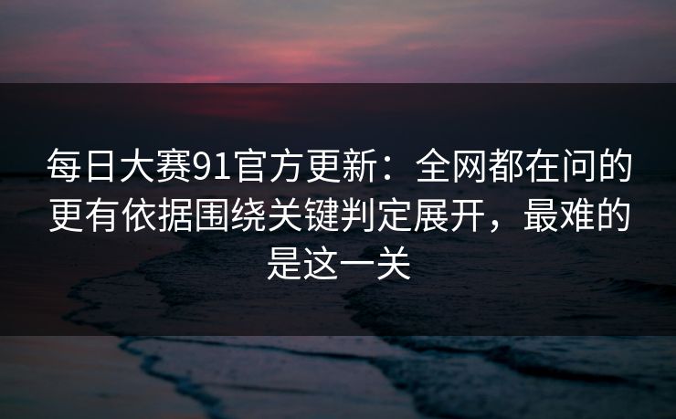 每日大赛91官方更新:全网都在问的更有依据围绕关键判定展开,最难的是这一关 每日大赛91官方更新:全网都在问的更有依据围绕关键判定展开,最难的是这一关