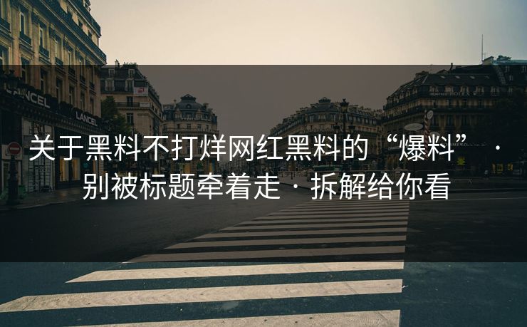 关于黑料不打烊网红黑料的“爆料” · 别被标题牵着走 · 拆解给你看